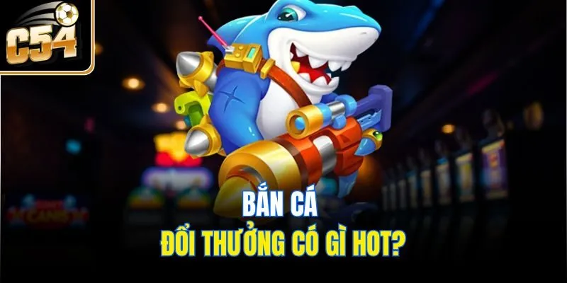 Bắn cá đổi thưởng có gì hot?