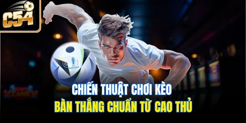 Chiến thuật chơi kèo bàn thắng chuẩn từ cao thủ
