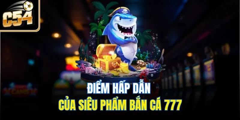 Điểm hấp dẫn của siêu phẩm bắn cá 777