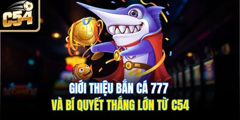 Giới Thiệu Bắn Cá 777 Và Bí Quyết Thắng Lớn Từ C54