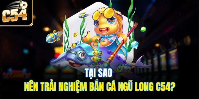 Tại sao nên trải nghiệm bắn cá ngũ long C54?