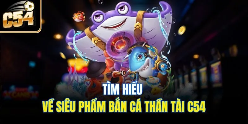 Tìm hiểu về siêu phẩm bắn cá thần tài C54