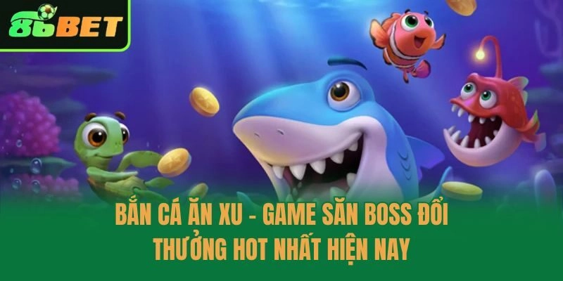 Bắn Cá Ăn Xu - Game Săn Boss Đổi Thưởng Hot Nhất Hiện Nay